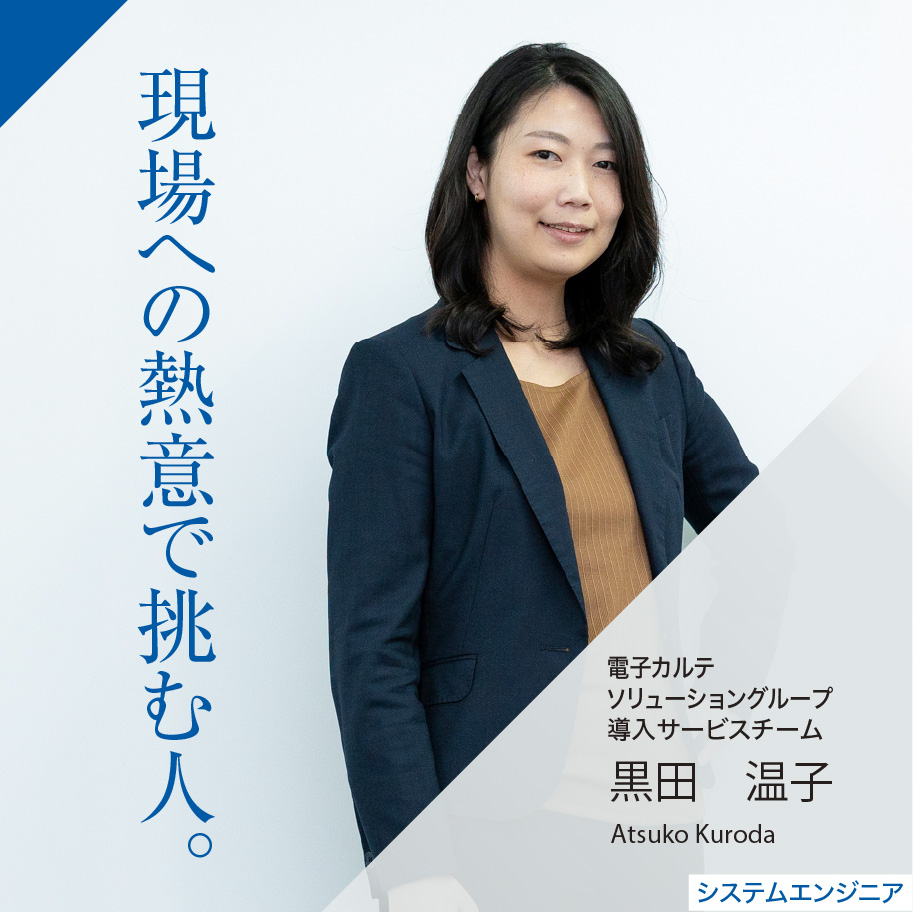 現場への熱意で挑む人。 産科カルテシステムグループ 導入サービスチーム 黒田 温子 Atsuko Kuroda