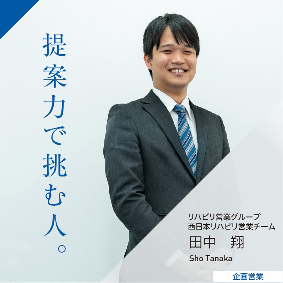 提案力で挑む人。 ヘルスケア営業グループ リハビリ営業チーム 田中 翔 Sho Tanaka