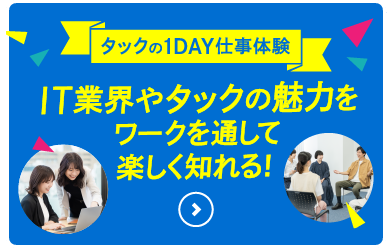 タックの仕事や魅力を楽しく体験！