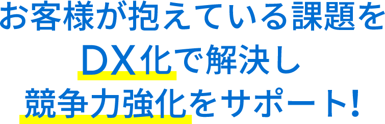 お客様が抱えている課題をDX化で解決し競争力強化をサポート！